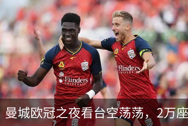 曼城欧冠之夜看台空荡荡，2万座位无人问津